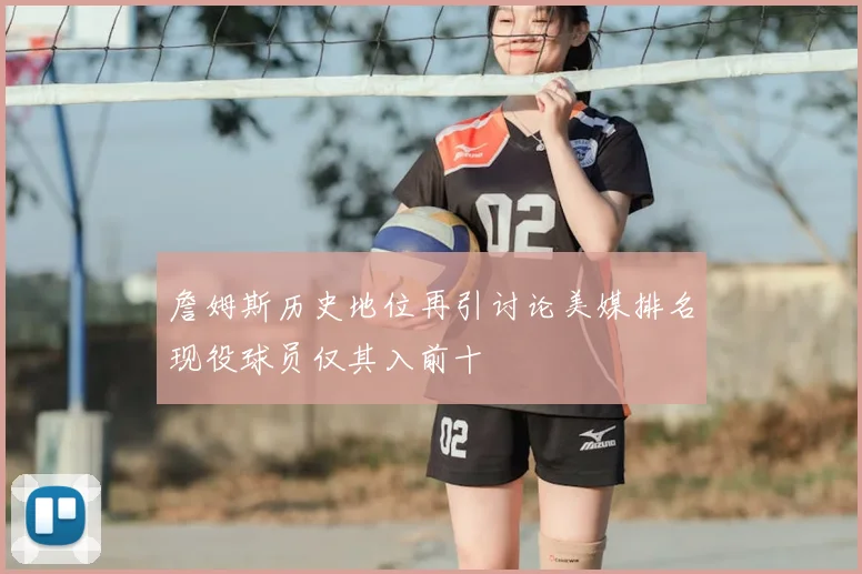 詹姆斯历史地位再引讨论美媒排名现役球员仅其入前十