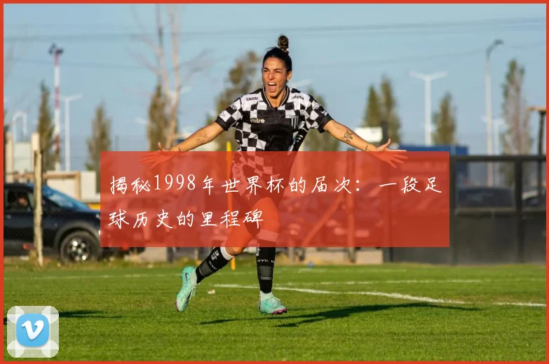 揭秘1998年世界杯的届次：一段足球历史的里程碑