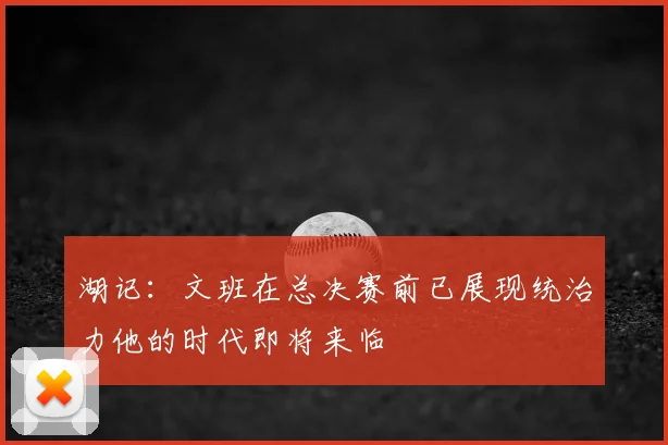 湖记:文班在总决赛前已展现统治力他的时代即将来临