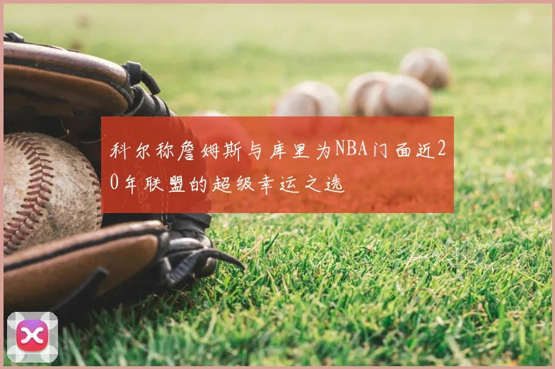 科尔称詹姆斯与库里为NBA门面近20年联盟的超级幸运之选