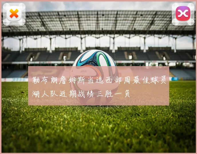 勒布朗詹姆斯当选西部周最佳球员湖人队近期战绩三胜一负