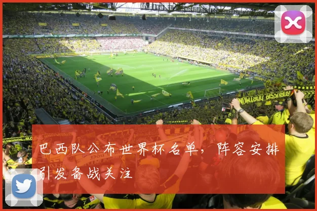 巴西队公布世界杯名单,阵容安排引发备战关注
