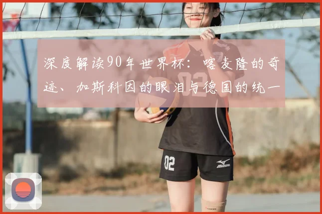 深度解读90年世界杯：喀麦隆的奇迹、加斯科因的眼泪与德国的统一庆典