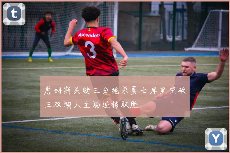 詹姆斯关键三分绝杀勇士库里空砍三双湖人主场逆转取胜