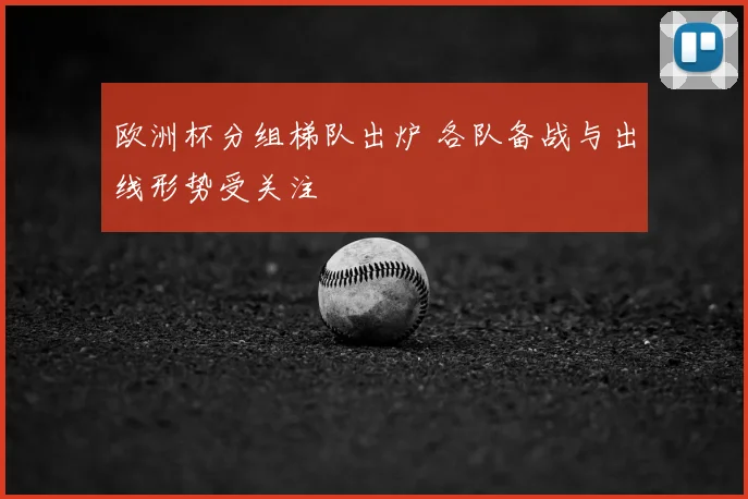 欧洲杯分组梯队出炉 各队备战与出线形势受关注