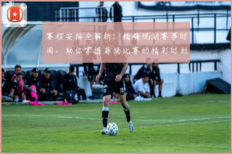 赛程安排全解析：精确规划赛事时间，助你掌握每场比赛的精彩时刻