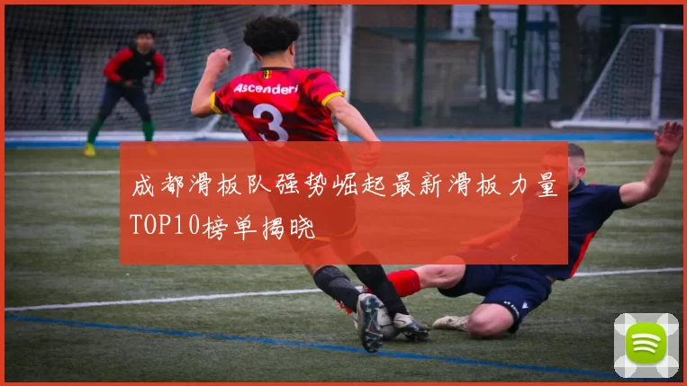 成都滑板队强势崛起最新滑板力量TOP10榜单揭晓