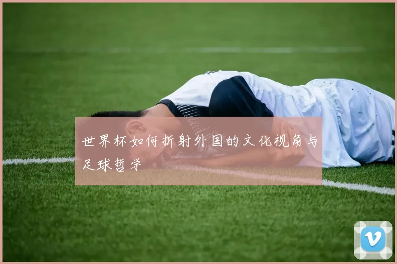 世界杯如何折射外国的文化视角与足球哲学