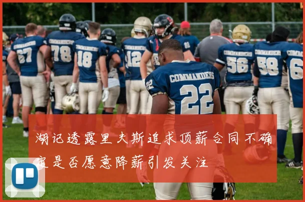 湖记透露里夫斯追求顶薪合同不确定是否愿意降薪引发关注