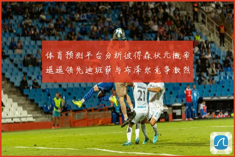 体育预测平台分析彼得森状元概率遥遥领先迪班萨与布泽尔竞争激烈
