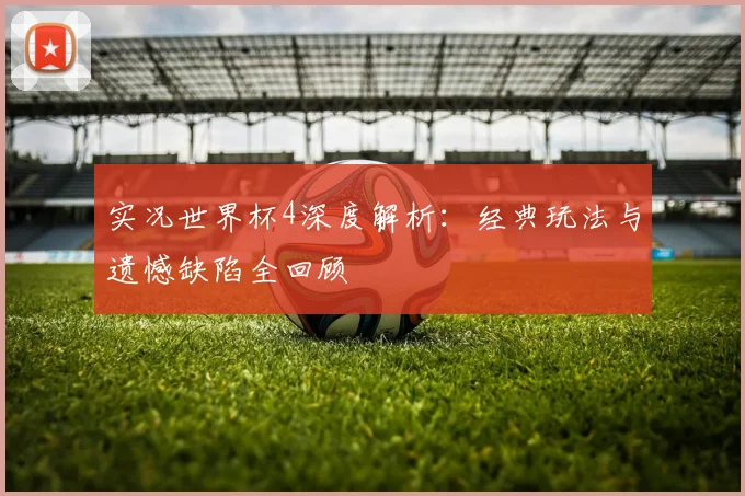 实况世界杯4深度解析：经典玩法与遗憾缺陷全回顾