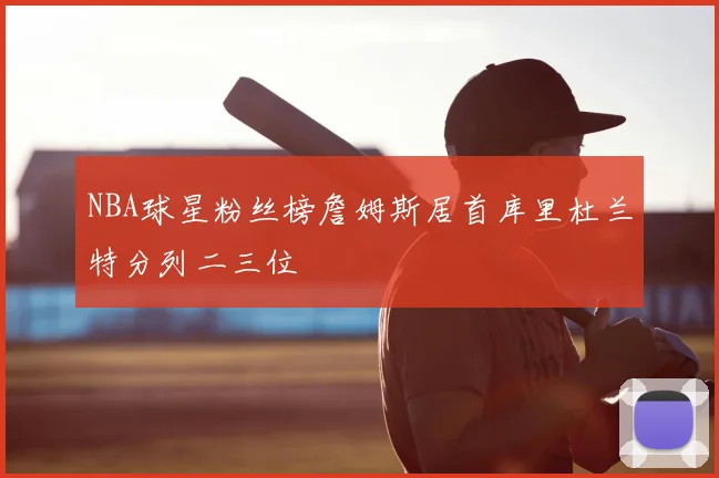 NBA球星粉丝榜詹姆斯居首库里杜兰特分列二三位