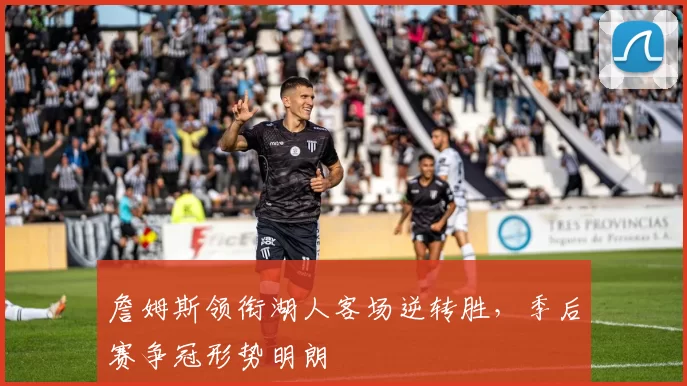 詹姆斯领衔湖人客场逆转胜，季后赛争冠形势明朗