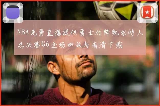 NBA免费直播提供勇士对阵凯尔特人总决赛G6全场回放与高清下载
