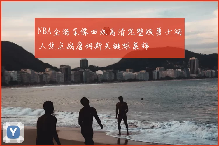 NBA全场录像回放高清完整版勇士湖人焦点战詹姆斯关键球集锦