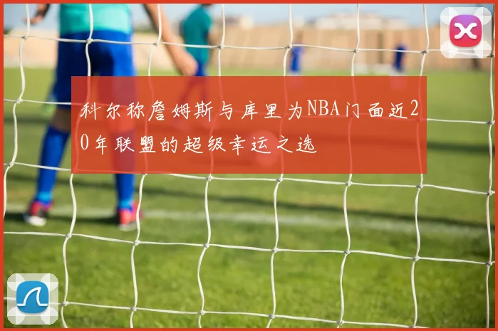 科尔称詹姆斯与库里为NBA门面近20年联盟的超级幸运之选
