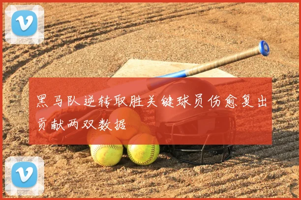 黑马队逆转取胜关键球员伤愈复出贡献两双数据