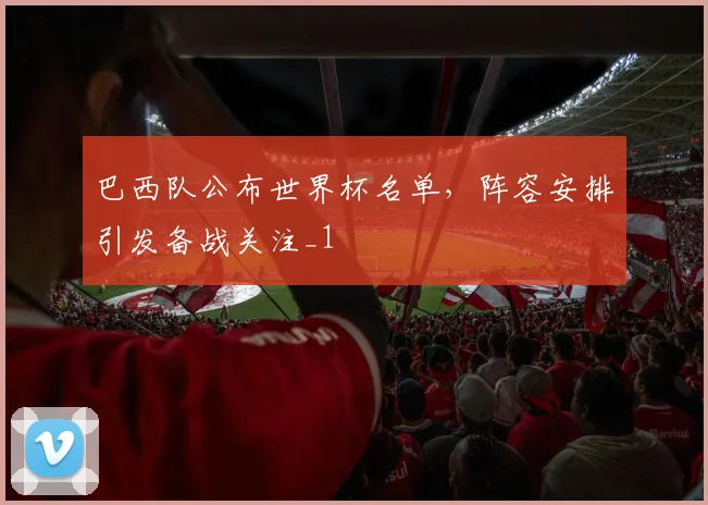 巴西队公布世界杯名单,阵容安排引发备战关注_1