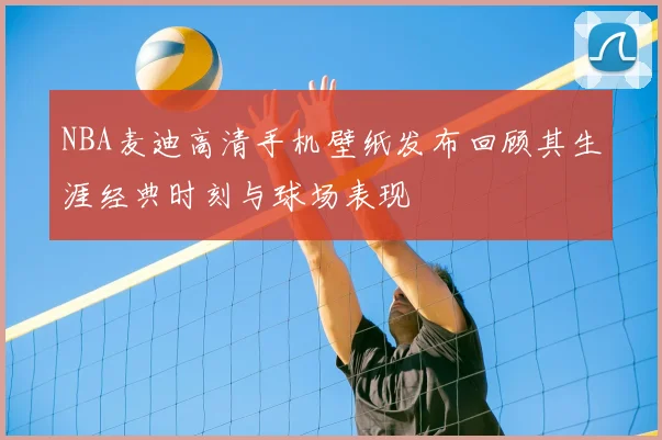 NBA麦迪高清手机壁纸发布回顾其生涯经典时刻与球场表现