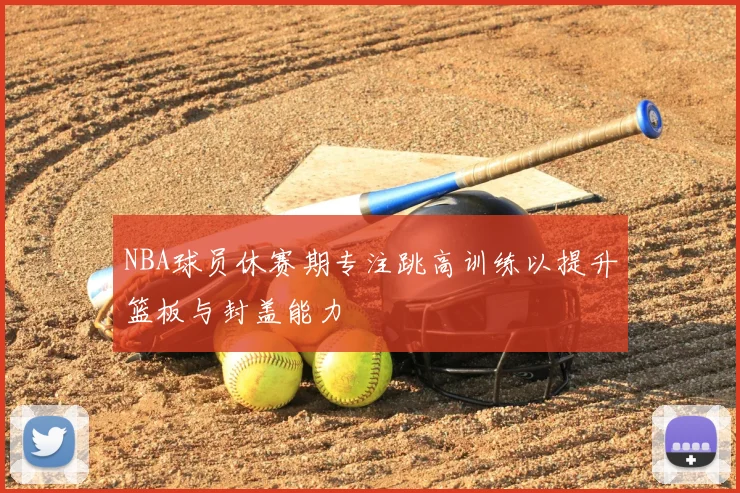 NBA球员休赛期专注跳高训练以提升篮板与封盖能力