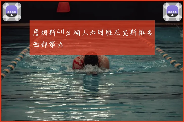 詹姆斯40分湖人加时胜尼克斯排名西部第九