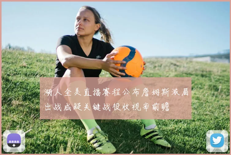 湖人全美直播赛程公布詹姆斯浓眉出战成疑关键战役收视率前瞻