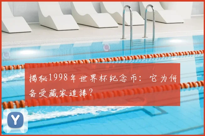 揭秘1998年世界杯纪念币:它为何备受藏家追捧?