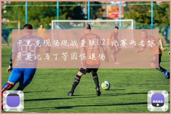 卡里克现场观战曼联U21比赛两名球员奥比马丁等因伤退场