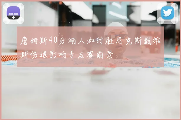詹姆斯40分湖人加时胜尼克斯戴维斯伤退影响季后赛前景