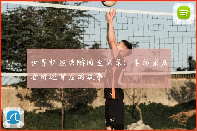 世界杯经典瞬间全记录:专访亲历者讲述背后的故事