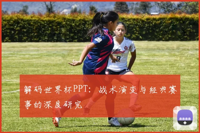解码世界杯PPT:战术演变与经典赛事的深度研究