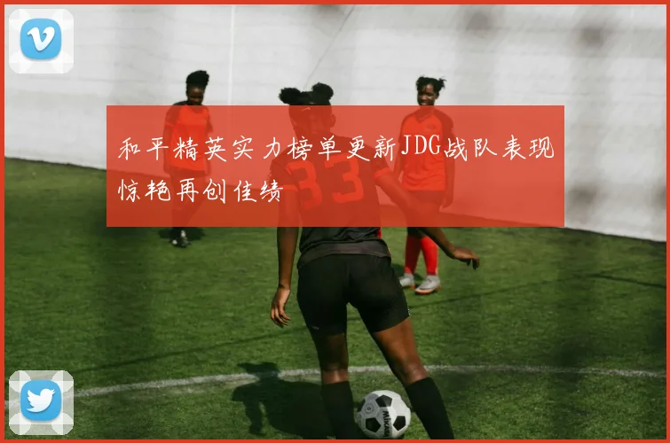和平精英实力榜单更新JDG战队表现惊艳再创佳绩