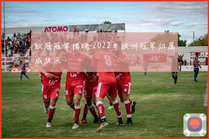 欧冠冠军揭晓 2022年欧洲冠军归属成焦点