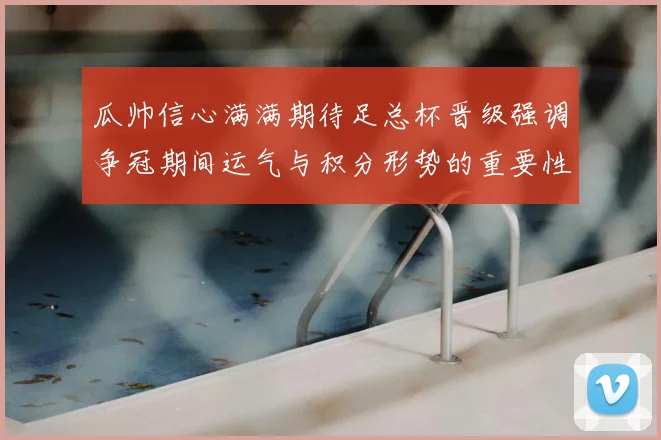 瓜帅信心满满期待足总杯晋级强调争冠期间运气与积分形势的重要性