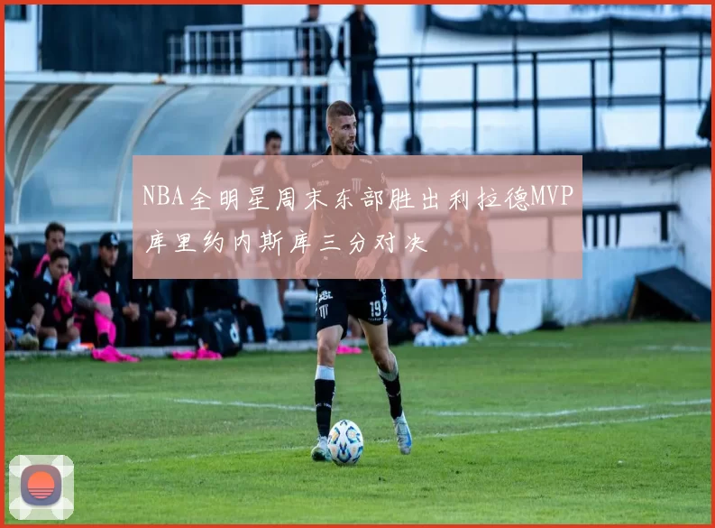 NBA全明星周末东部胜出利拉德MVP库里约内斯库三分对决