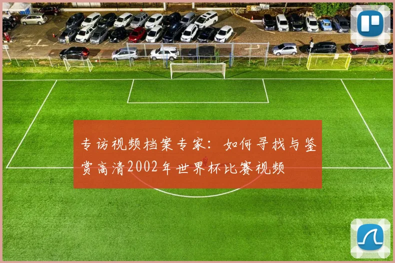 专访视频档案专家：如何寻找与鉴赏高清2002年世界杯比赛视频
