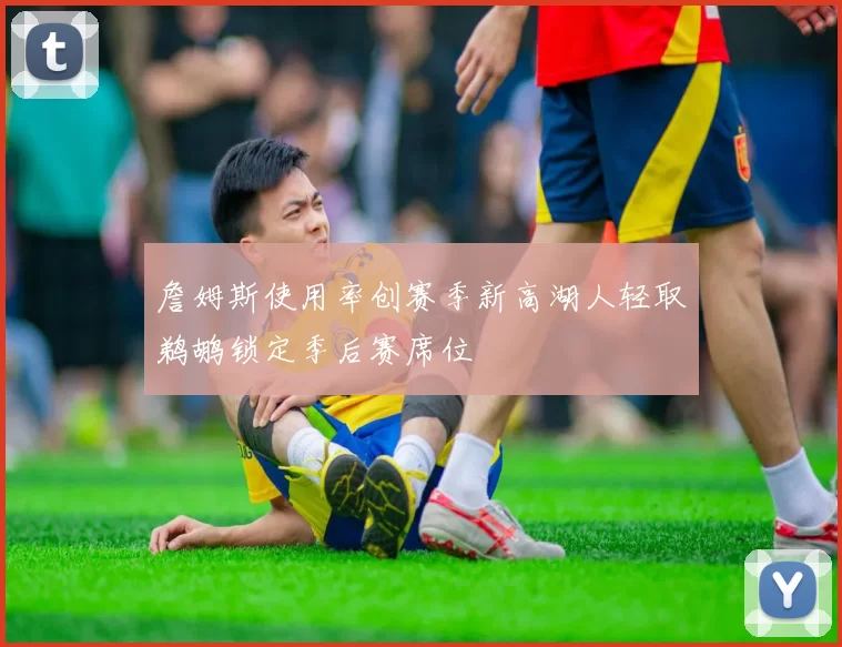 詹姆斯使用率创赛季新高湖人轻取鹈鹕锁定季后赛席位