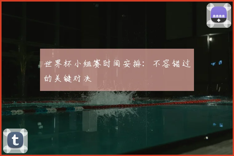 世界杯小组赛时间安排：不容错过的关键对决