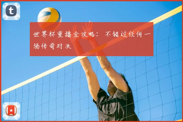 世界杯重播全攻略:不错过任何一场传奇对决