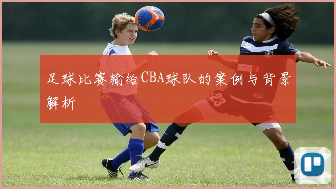 足球比赛输给CBA球队的案例与背景解析