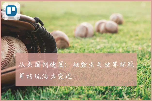 从美国到德国：细数女足世界杯冠军的统治力变迁