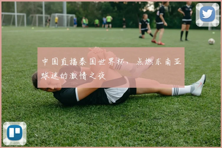 中国直播泰国世界杯,点燃东南亚球迷的激情之夜