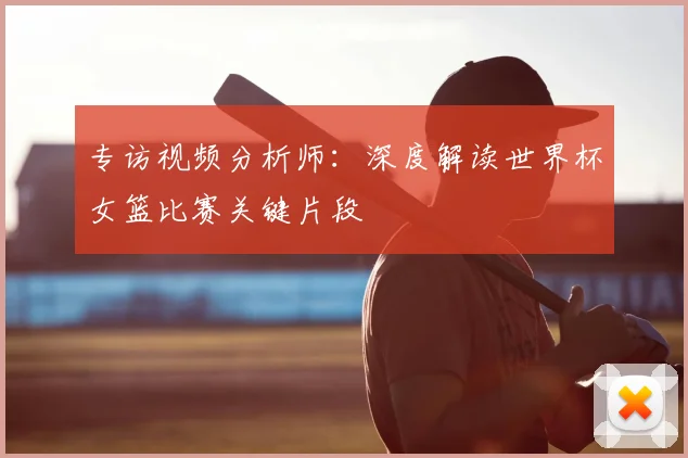 专访视频分析师:深度解读世界杯女篮比赛关键片段