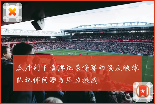 瓜帅创下黄牌纪录停赛两场反映球队纪律问题与压力挑战
