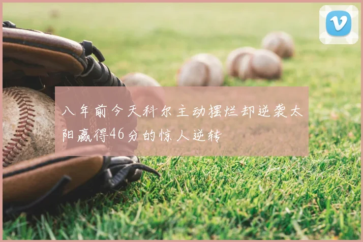 八年前今天科尔主动摆烂却逆袭太阳赢得46分的惊人逆转