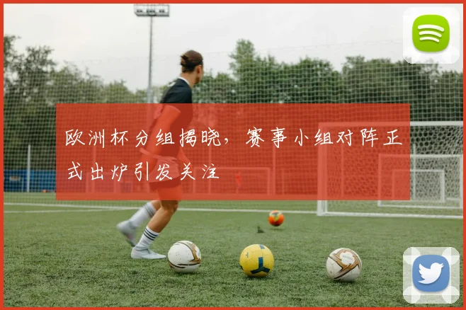 欧洲杯分组揭晓,赛事小组对阵正式出炉引发关注