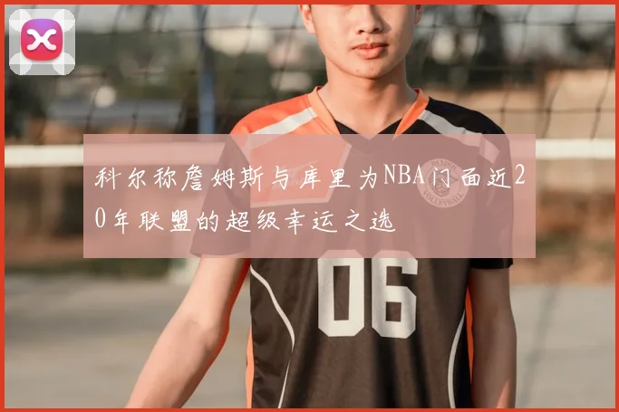 科尔称詹姆斯与库里为NBA门面近20年联盟的超级幸运之选