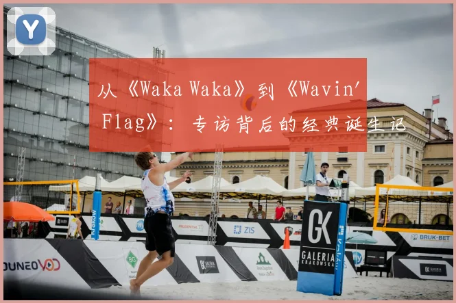 从《Waka Waka》到《Wavin' Flag》:专访背后的经典诞生记