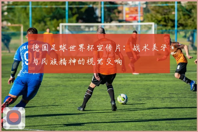 德国足球世界杯宣传片：战术美学与民族精神的视觉交响