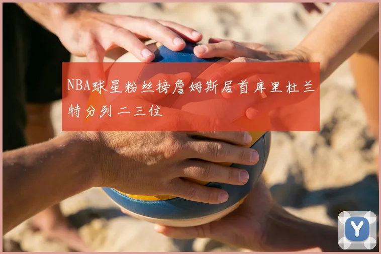 NBA球星粉丝榜詹姆斯居首库里杜兰特分列二三位